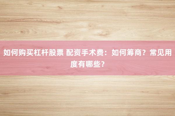 如何购买杠杆股票 配资手术费：如何筹商？常见用度有哪些？