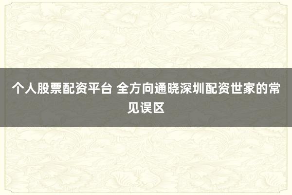 个人股票配资平台 全方向通晓深圳配资世家的常见误区
