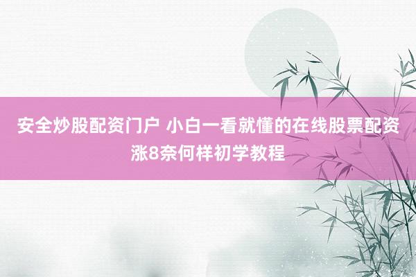 安全炒股配资门户 小白一看就懂的在线股票配资涨8奈何样初学教程