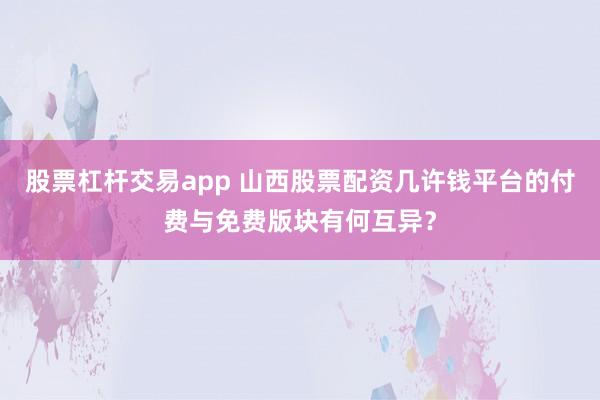 股票杠杆交易app 山西股票配资几许钱平台的付费与免费版块有何互异？
