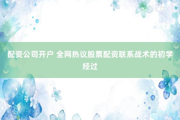 配资公司开户 全网热议股票配资联系战术的初学经过