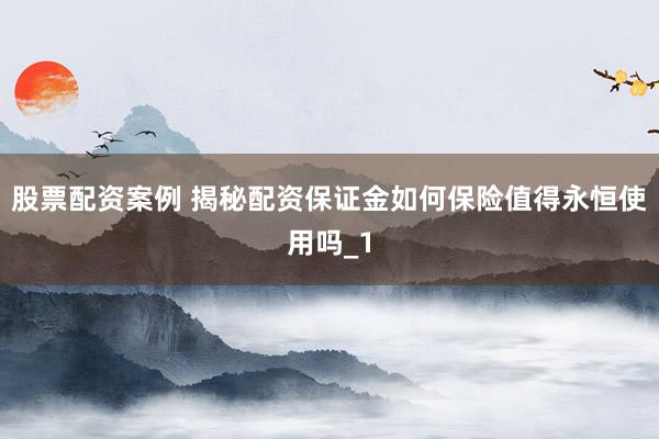 股票配资案例 揭秘配资保证金如何保险值得永恒使用吗_1