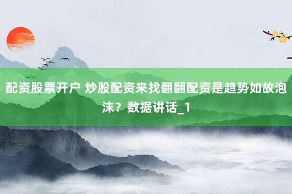 配资股票开户 炒股配资来找翻翻配资是趋势如故泡沫？数据讲话_1