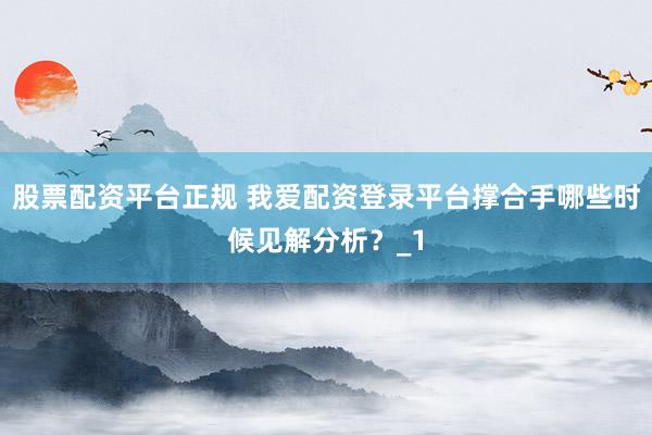 股票配资平台正规 我爱配资登录平台撑合手哪些时候见解分析？_1