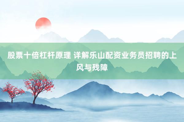 股票十倍杠杆原理 详解乐山配资业务员招聘的上风与残障