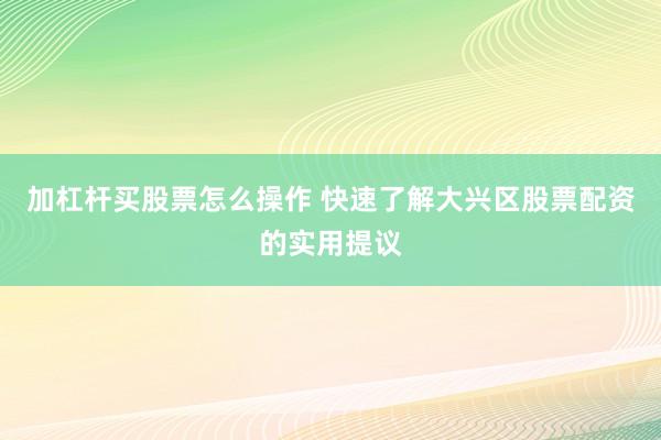 加杠杆买股票怎么操作 快速了解大兴区股票配资的实用提议