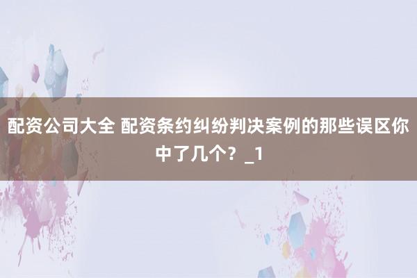 配资公司大全 配资条约纠纷判决案例的那些误区你中了几个？_1