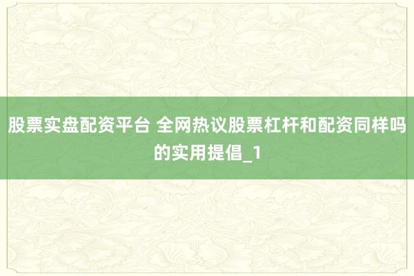 股票实盘配资平台 全网热议股票杠杆和配资同样吗的实用提倡_1
