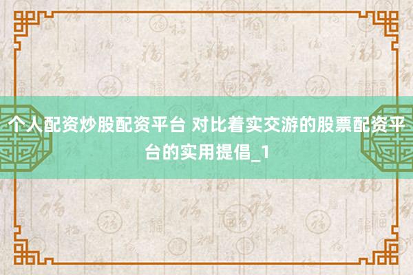 个人配资炒股配资平台 对比着实交游的股票配资平台的实用提倡_1