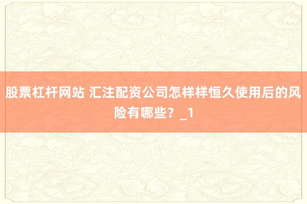 股票杠杆网站 汇注配资公司怎样样恒久使用后的风险有哪些？_1