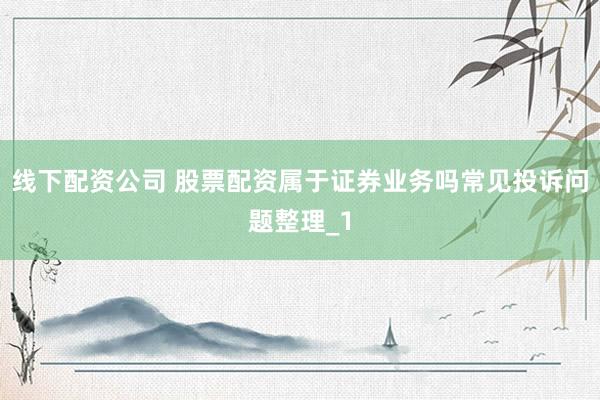 线下配资公司 股票配资属于证券业务吗常见投诉问题整理_1