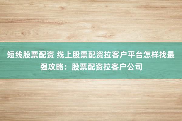短线股票配资 线上股票配资拉客户平台怎样找最强攻略：股票配资拉客户公司