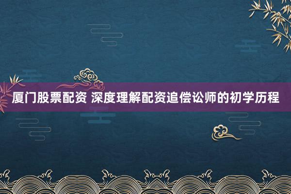 厦门股票配资 深度理解配资追偿讼师的初学历程