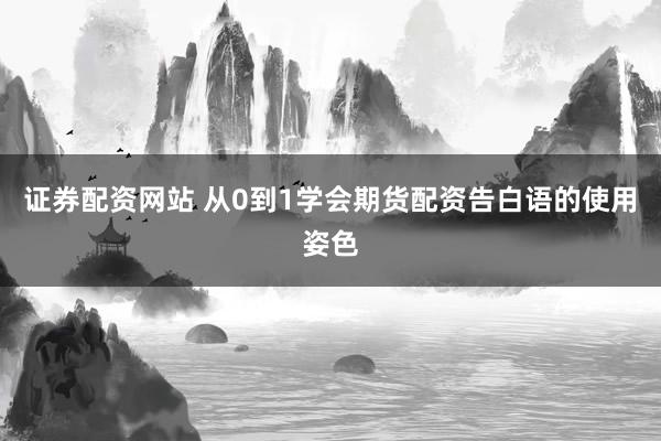 证券配资网站 从0到1学会期货配资告白语的使用姿色