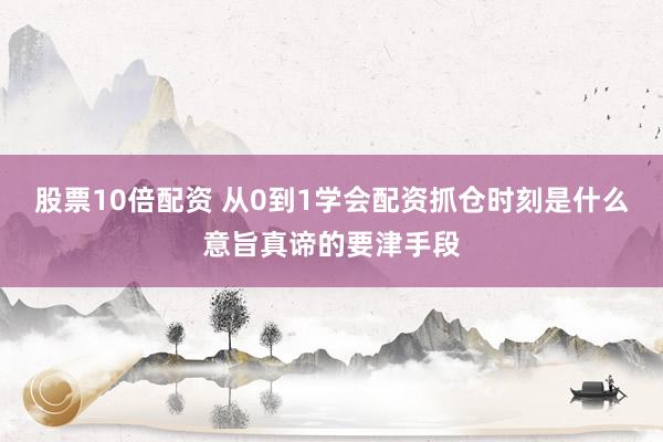 股票10倍配资 从0到1学会配资抓仓时刻是什么意旨真谛的要津手段