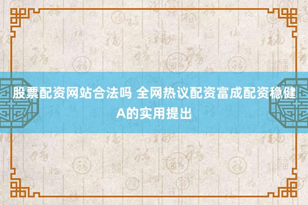 股票配资网站合法吗 全网热议配资富成配资稳健A的实用提出