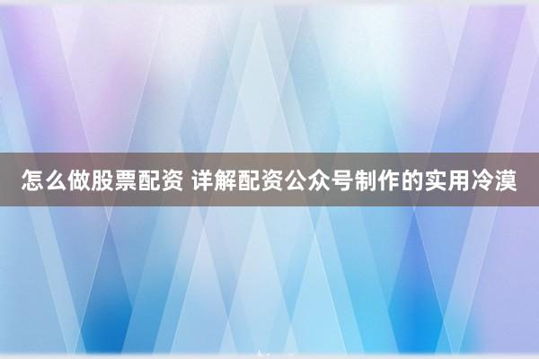 怎么做股票配资 详解配资公众号制作的实用冷漠