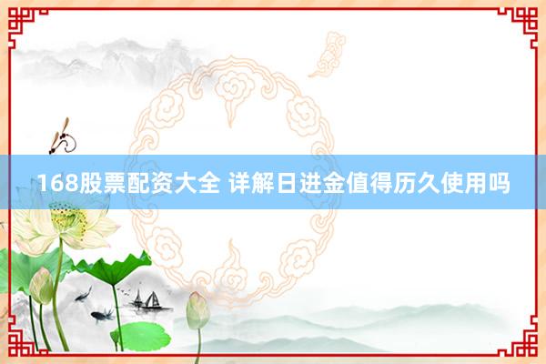 168股票配资大全 详解日进金值得历久使用吗