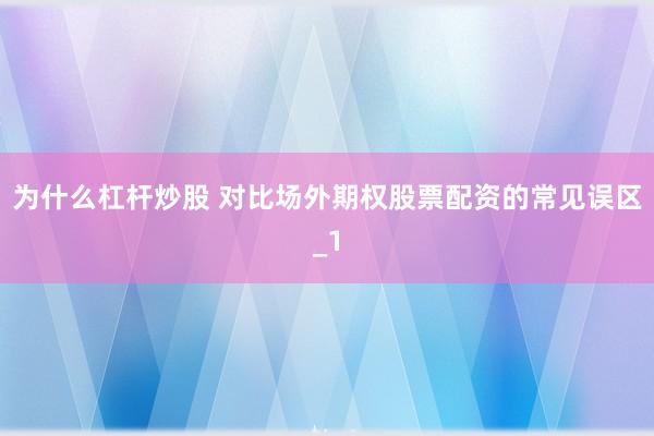 为什么杠杆炒股 对比场外期权股票配资的常见误区_1
