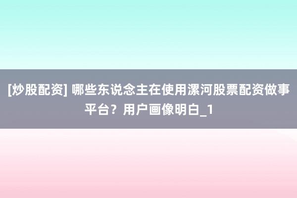 [炒股配资] 哪些东说念主在使用漯河股票配资做事平台？用户画像明白_1