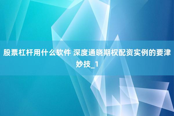 股票杠杆用什么软件 深度通晓期权配资实例的要津妙技_1