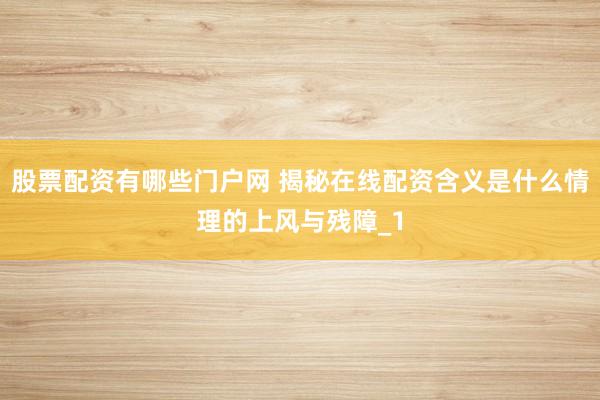 股票配资有哪些门户网 揭秘在线配资含义是什么情理的上风与残障_1