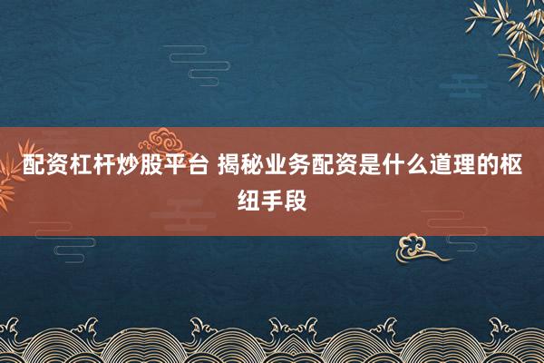 配资杠杆炒股平台 揭秘业务配资是什么道理的枢纽手段
