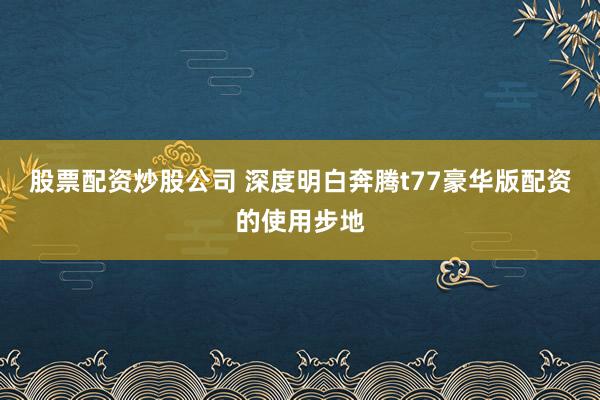 股票配资炒股公司 深度明白奔腾t77豪华版配资的使用步地