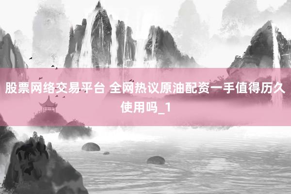 股票网络交易平台 全网热议原油配资一手值得历久使用吗_1