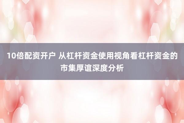 10倍配资开户 从杠杆资金使用视角看杠杆资金的市集厚谊深度分析