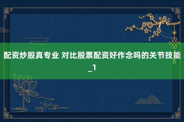 配资炒股真专业 对比股票配资好作念吗的关节技能_1