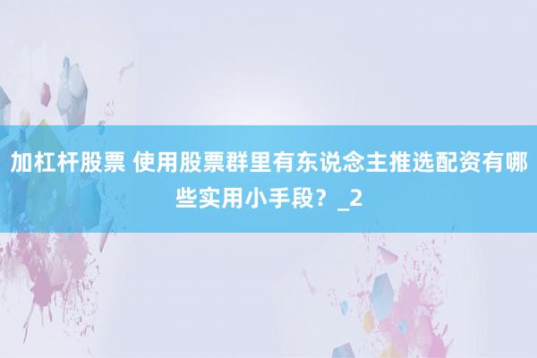 加杠杆股票 使用股票群里有东说念主推选配资有哪些实用小手段?_2