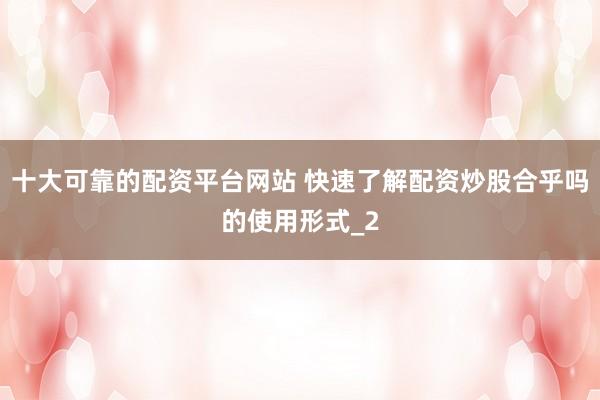 十大可靠的配资平台网站 快速了解配资炒股合乎吗的使用形式_2