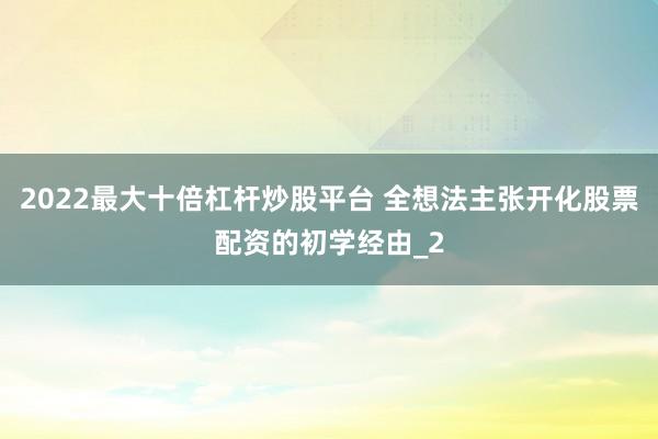 2022最大十倍杠杆炒股平台 全想法主张开化股票配资的初学经由_2