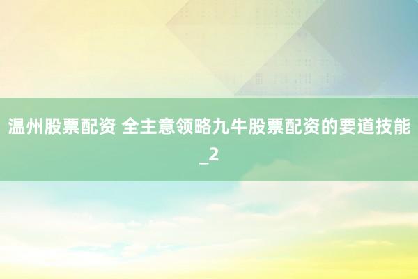 温州股票配资 全主意领略九牛股票配资的要道技能_2