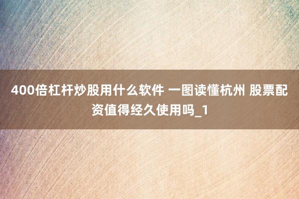 400倍杠杆炒股用什么软件 一图读懂杭州 股票配资值得经久使用吗_1