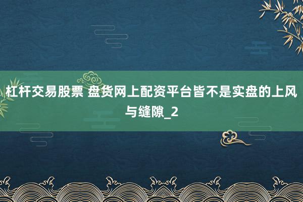 杠杆交易股票 盘货网上配资平台皆不是实盘的上风与缝隙_2