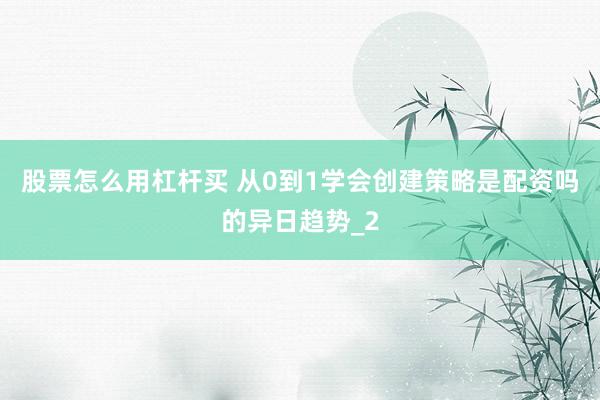 股票怎么用杠杆买 从0到1学会创建策略是配资吗的异日趋势_2