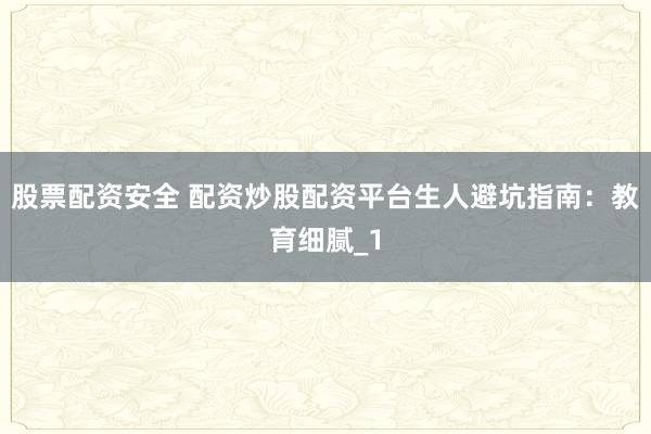股票配资安全 配资炒股配资平台生人避坑指南：教育细腻_1