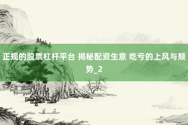 正规的股票杠杆平台 揭秘配资生意 吃亏的上风与颓势_2